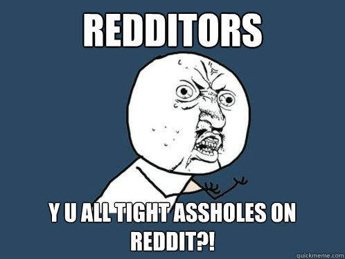 REDDITORS Y U ALL TIGHT ASSHOLES ON REDDIT?!  Y U No