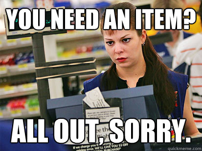 You need an item? All out, sorry.  Condescending Cashier