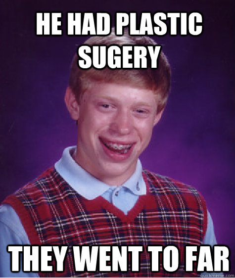 He had plastic sugery They went to far  Bad Luck Brian