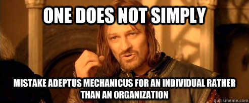 One does not simply mistake Adeptus Mechanicus for an individual rather than an organization  - One does not simply mistake Adeptus Mechanicus for an individual rather than an organization   One Does Not Simply