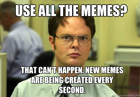 Use all the memes? That can't happen. New memes are being created every second. - Use all the memes? That can't happen. New memes are being created every second.  Schrute