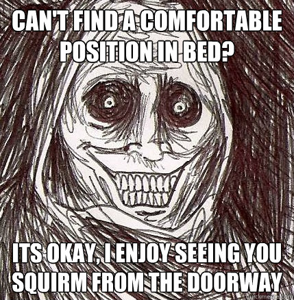 can't find a comfortable position in bed? its okay, i enjoy seeing you squirm from the doorway  Horrifying Houseguest