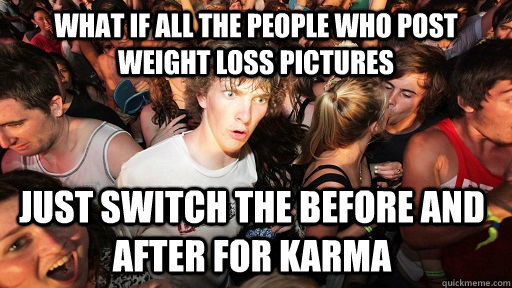 what if all the people who post weight loss pictures just switch the before and after for karma - what if all the people who post weight loss pictures just switch the before and after for karma  Sudden Clarity Clarence