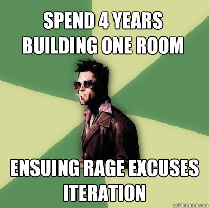 Spend 4 years building one room Ensuing rage excuses iteration   Helpful Tyler Durden