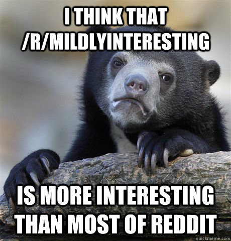 I think that /r/mildlyinteresting Is more interesting than most of reddit  Confession Bear