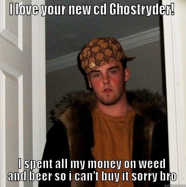 I LOVE YOUR NEW CD GHOSTRYDER! I SPENT ALL MY MONEY ON WEED AND BEER SO I CAN'T BUY IT SORRY BRO Scumbag Steve