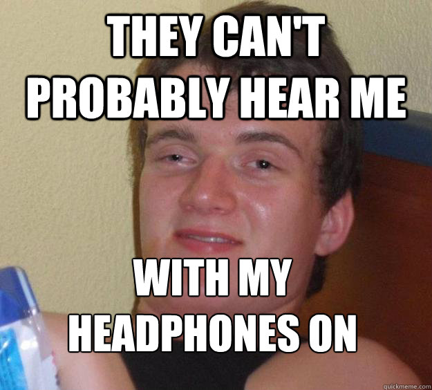 They can't probably hear me with my headphones on
 - They can't probably hear me with my headphones on
  10 Guy