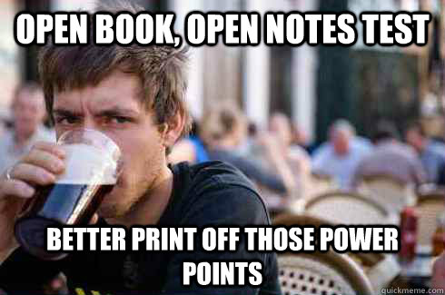 open book, open notes test better print off those power points  Lazy College Senior