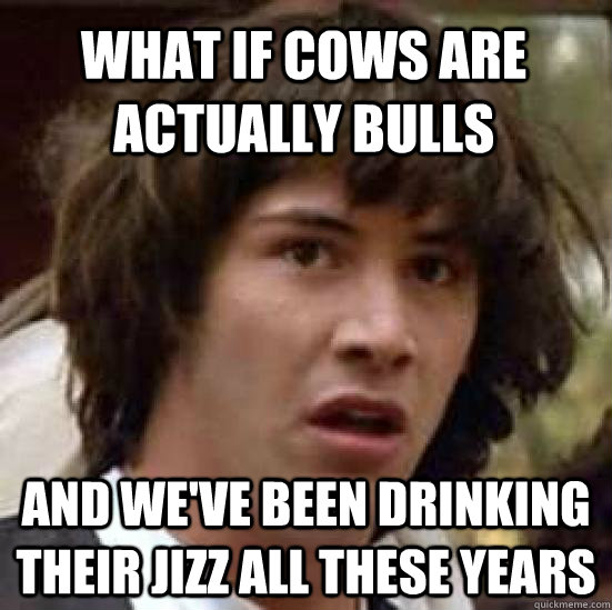 What if cows are actually bulls And we've been drinking their jizz all these years  conspiracy keanu