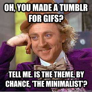 oh, you made a tumblr for gifs? tell me. Is the theme, by chance, 'the minimalist'?  Condescending Wonka