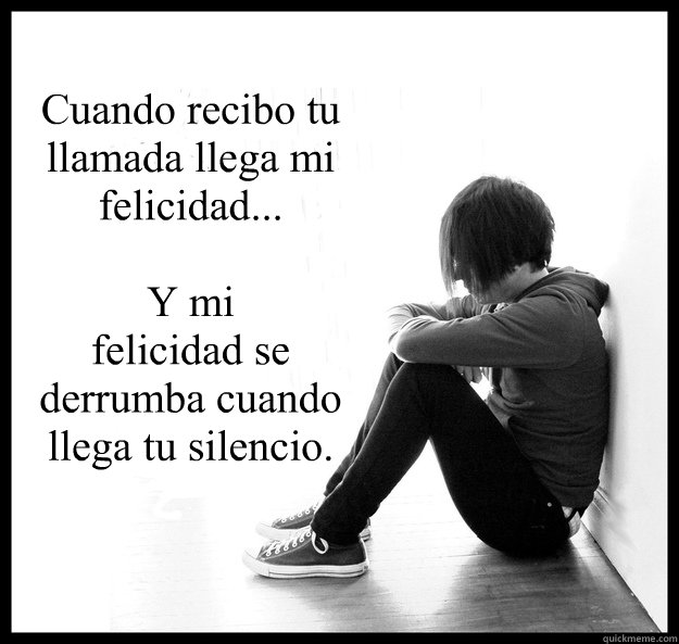 Cuando recibo tu llamada llega mi felicidad...

Y mi
felicidad se derrumba cuando llega tu silencio.  Sad Youth