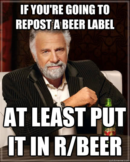 if you're going to repost a beer label at least put it in r/beer - if you're going to repost a beer label at least put it in r/beer  The Most Interesting Man In The World