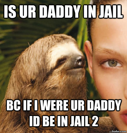 is ur daddy in jail bc if i were ur daddy id be in jail 2  rape sloth