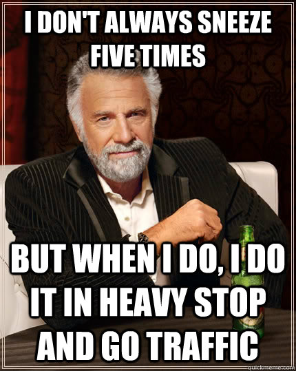 I don't always sneeze five times But when I do, I do it in heavy stop and go traffic - I don't always sneeze five times But when I do, I do it in heavy stop and go traffic  The Most Interesting Man In The World