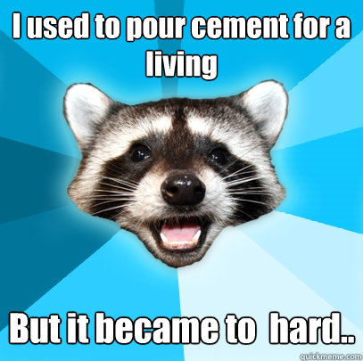 I used to pour cement for a living But it became to  hard.. - I used to pour cement for a living But it became to  hard..  Lame Pun Coon