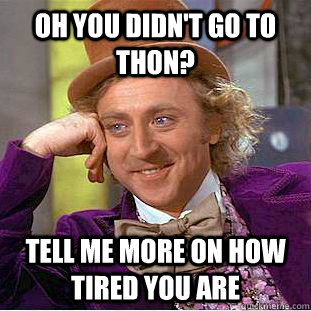 oh you didn't go to thon? tell me more on how tired you are  Condescending Wonka