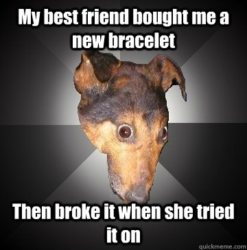 My best friend bought me a new bracelet Then broke it when she tried it on - My best friend bought me a new bracelet Then broke it when she tried it on  Depression Dog