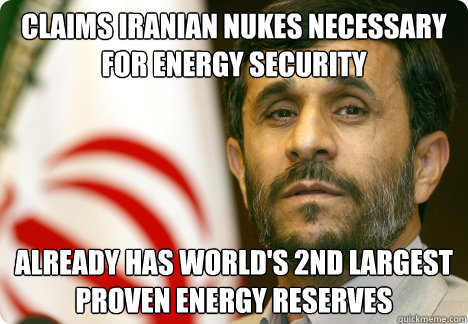 Claims Iranian nukes necessary for energy security Already has world's 2nd largest proven energy reserves - Claims Iranian nukes necessary for energy security Already has world's 2nd largest proven energy reserves  Scumbag-ejad