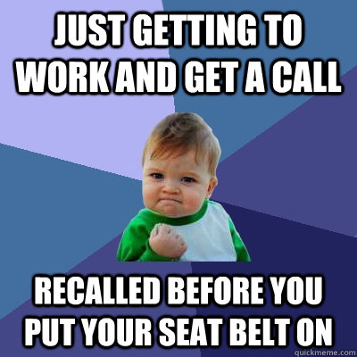 Just getting to work and get a call recalled before you put your seat belt on  Success Kid