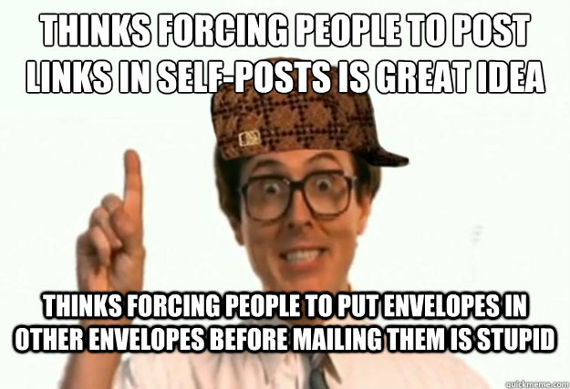 Thinks forcing people to post links in self-posts is great idea
 Thinks forcing people to put envelopes in other envelopes before mailing them is stupid  Scumbag Forum Moderator