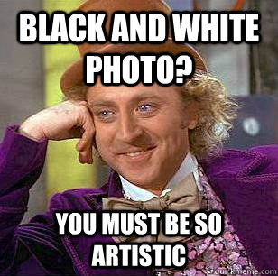 Black and White photo? You must be so artistic  Condescending Wonka