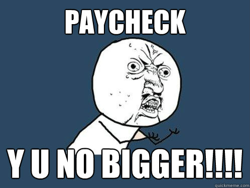 Paycheck y u no bigger!!!!  Y U No