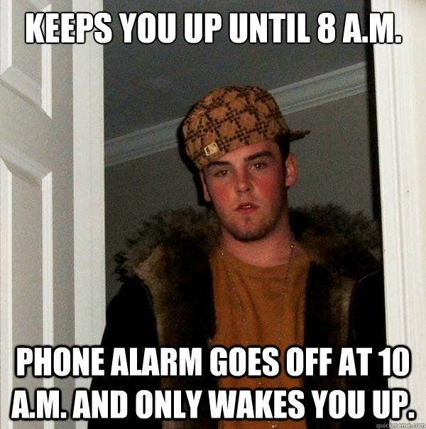 Keeps you up until 8 A.M. Phone alarm goes off at 10 A.M. and only wakes you up. - Keeps you up until 8 A.M. Phone alarm goes off at 10 A.M. and only wakes you up.  Scumbag Steve