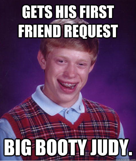 gets his first friend request big booty judy. - gets his first friend request big booty judy.  Bad Luck Brian