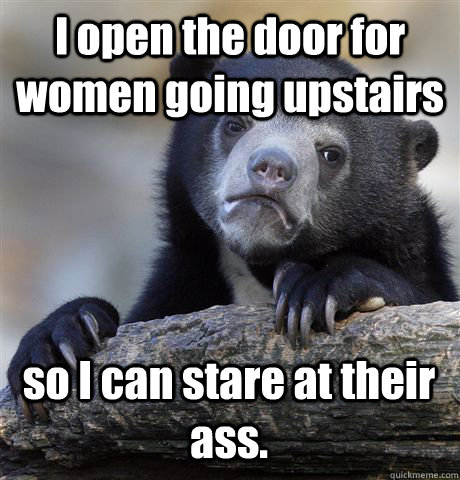 I open the door for women going upstairs so I can stare at their ass.  Confession Bear