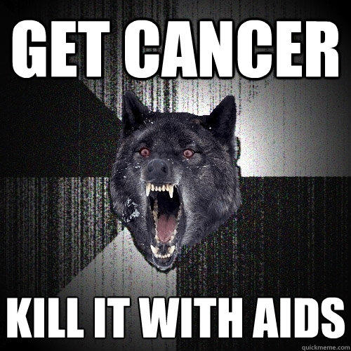 get cancer kill it with aids - get cancer kill it with aids  Insanity Wolf