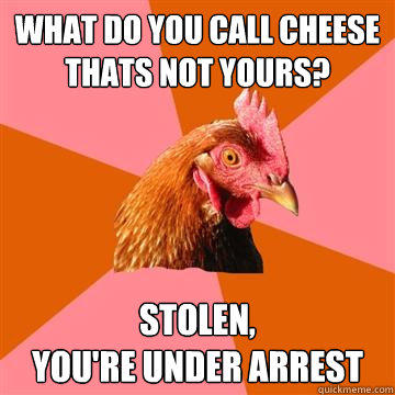 what do you call cheese thats not yours? stolen, 
you're under arrest  