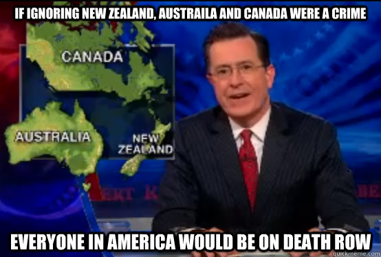 If ignoring new zealand, Austraila and Canada were a crime everyone in america would be on death row - If ignoring new zealand, Austraila and Canada were a crime everyone in america would be on death row  Misc