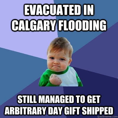 Evacuated in calgary flooding still managed to get arbitrary day gift shipped  Success Kid