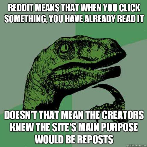 Reddit means that when you click something, you have already read it Doesn't that mean the creators knew the site's main purpose would be reposts  Philosoraptor