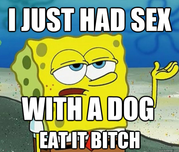 I just had sex with a dog eat it bitch  Tough Spongebob