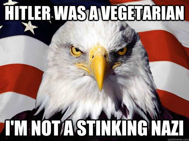 Hitler was a vegetarian I'm not a stinking nazi  One-up America