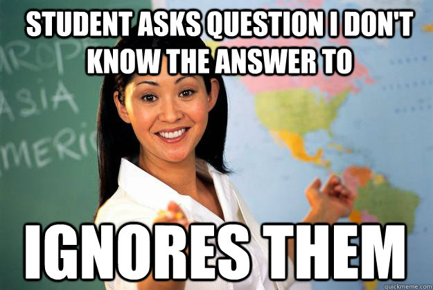 Student asks question I don't know the answer to Ignores them  Unhelpful High School Teacher