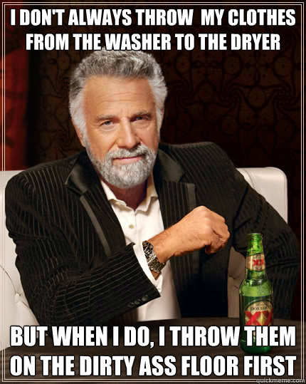 I don't always throw  my clothes from the washer to the dryer But when i do, I throw them on the dirty ass floor first  The Most Interesting Man In The World