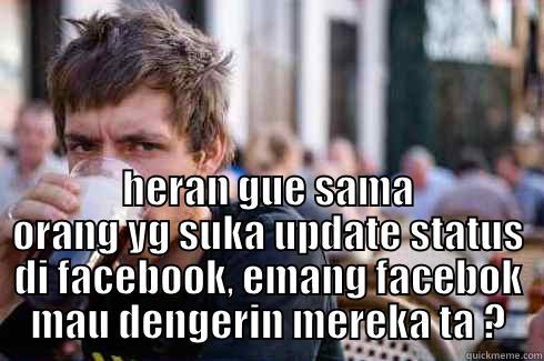  HERAN GUE SAMA ORANG YG SUKA UPDATE STATUS DI FACEBOOK, EMANG FACEBOK MAU DENGERIN MEREKA TA ? Lazy College Senior