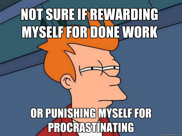 Not sure if rewarding myself for done work Or punishing myself for procrastinating - Not sure if rewarding myself for done work Or punishing myself for procrastinating  Futurama Fry