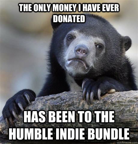 The only money I have ever donated  has been to the humble indie bundle  Confession Bear