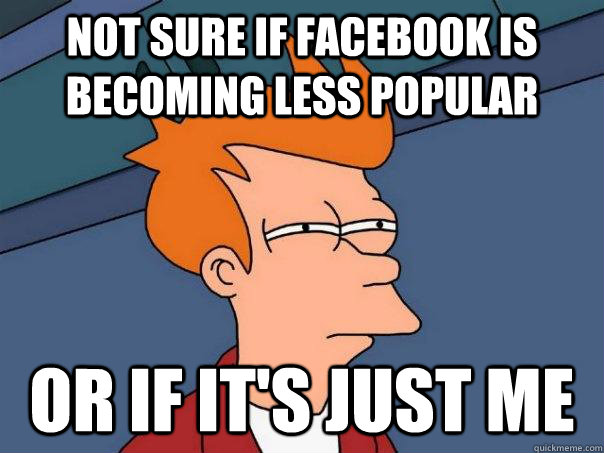 Not sure if facebook is becoming less popular  Or if it's just me   Futurama Fry