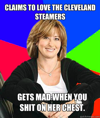 Claims to love the Cleveland Steamers Gets mad when you shit on her chest.  Sheltering Suburban Mom