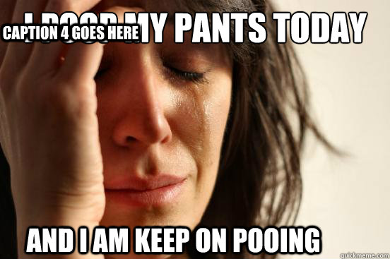 I POOP MY PANTS TODAY AND I AM KEEP ON POOING Caption 3 goes here Caption 4 goes here - I POOP MY PANTS TODAY AND I AM KEEP ON POOING Caption 3 goes here Caption 4 goes here  First World Problems