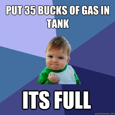 Put 35 bucks of gas in tank Its full  Success Kid