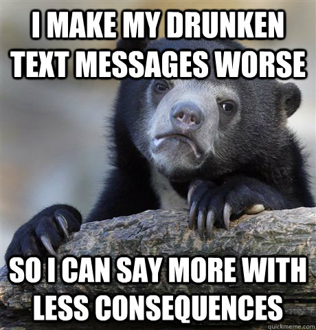 I make my drunken text messages worse so i can say more with less consequences  Confession Bear