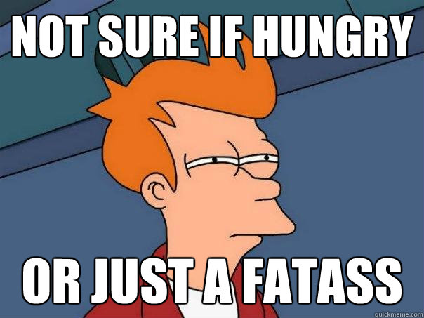 Not sure if hungry Or just a fatass  Futurama Fry