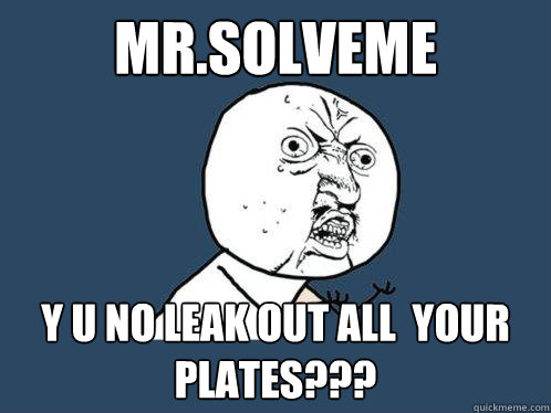 mr.solveme y u no leak out all  your plates???  Y U No