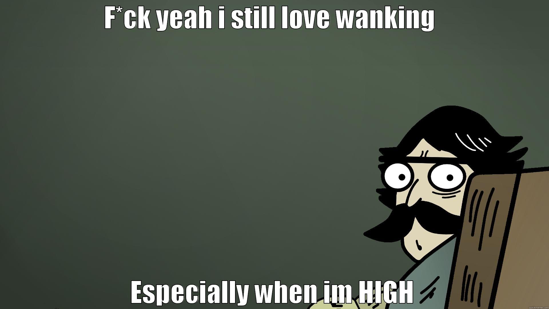 F*CK YEAH I STILL LOVE WANKING  ESPECIALLY WHEN IM HIGH Misc