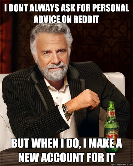 I dont always ask for personal advice on reddit But when i do, I make a new account for it  The Most Interesting Man In The World